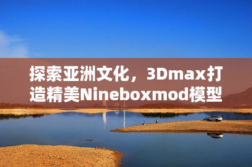 探索亞洲文化，3Dmax打造精美Nineboxmod模型！