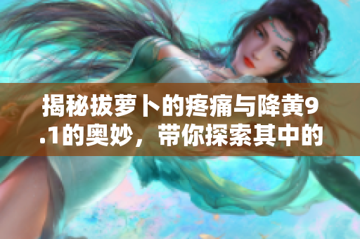 揭秘拔蘿卜的疼痛與降黃9.1的奧妙，帶你探索其中的秘密