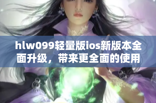 hlw099輕量版ios新版本全面升級，帶來更全面的使用體驗(yàn)