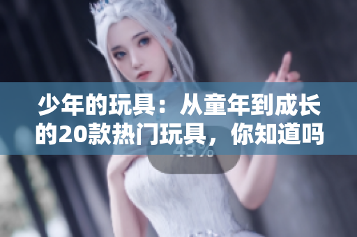 少年的玩具：從童年到成長的20款熱門玩具，你知道嗎？