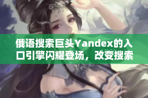 俄語搜索巨頭Yandex的入口引擎閃耀登場，改變搜索格局