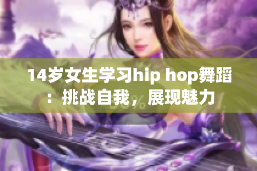 14歲女生學(xué)習(xí)hip hop舞蹈：挑戰(zhàn)自我，展現(xiàn)魅力