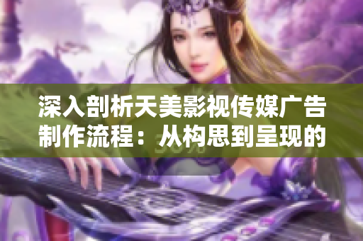 深入剖析天美影視傳媒廣告制作流程：從構思到呈現(xiàn)的完美蛻變