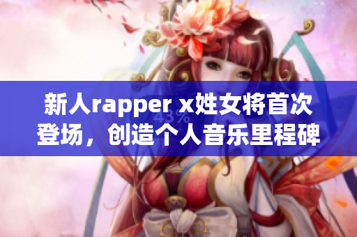 新人rapper x姓女將首次登場，創(chuàng)造個人音樂里程碑