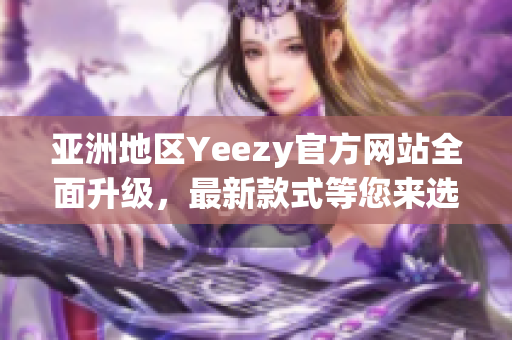 亞洲地區(qū)Yeezy官方網(wǎng)站全面升級，最新款式等您來選購