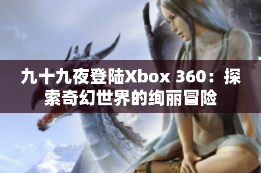 九十九夜登陸Xbox 360：探索奇幻世界的絢麗冒險