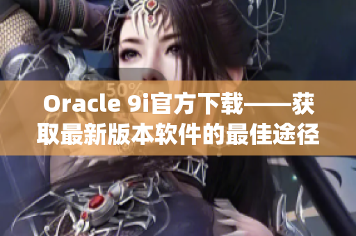 Oracle 9i官方下載——獲取最新版本軟件的最佳途徑(1)