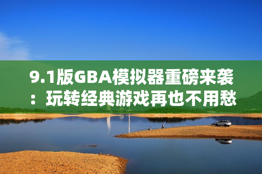 9.1版GBA模擬器重磅來襲：玩轉(zhuǎn)經(jīng)典游戲再也不用愁！