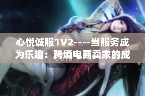 心悅誠服1V2----當(dāng)服務(wù)成為樂趣：跨境電商賣家的成長之路(1)