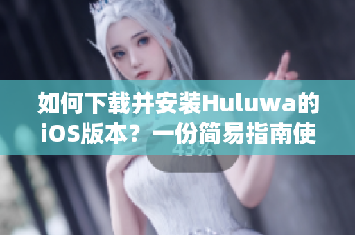 如何下載并安裝Huluwa的iOS版本？一份簡易指南使您輕松上手(1)