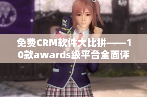 免費(fèi)CRM軟件大比拼——10款awards級(jí)平臺(tái)全面評(píng)測(cè)