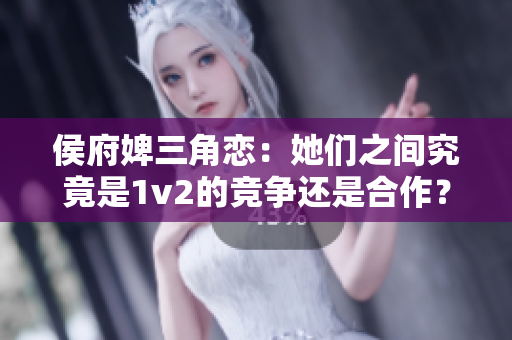 侯府婢三角戀：她們之間究竟是1v2的競爭還是合作？