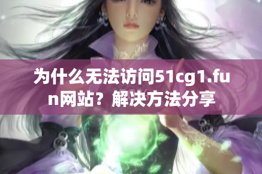 為什么無法訪問51cg1.fun網(wǎng)站？解決方法分享