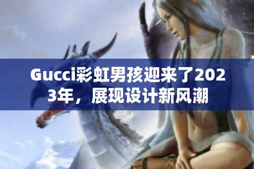 Gucci彩虹男孩迎來(lái)了2023年，展現(xiàn)設(shè)計(jì)新風(fēng)潮