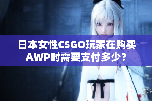 日本女性CSGO玩家在購買AWP時需要支付多少？