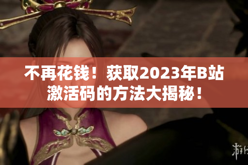 不再花錢！獲取2023年B站激活碼的方法大揭秘！