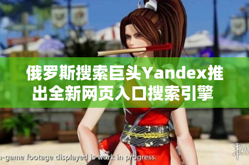 俄羅斯搜索巨頭Yandex推出全新網(wǎng)頁入口搜索引擎 