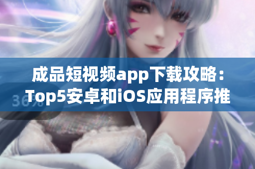 成品短視頻app下載攻略：Top5安卓和iOS應(yīng)用程序推薦