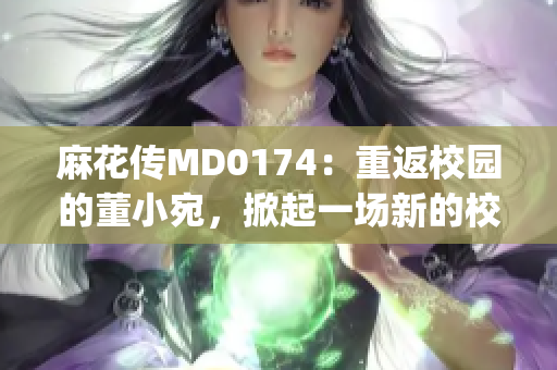 麻花傳MD0174：重返校園的董小宛，掀起一場新的校園熱潮(1)