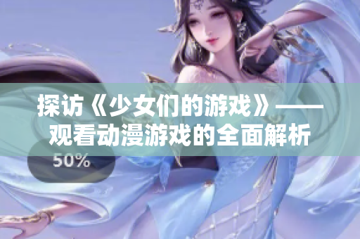 探訪《少女們的游戲》——觀看動(dòng)漫游戲的全面解析