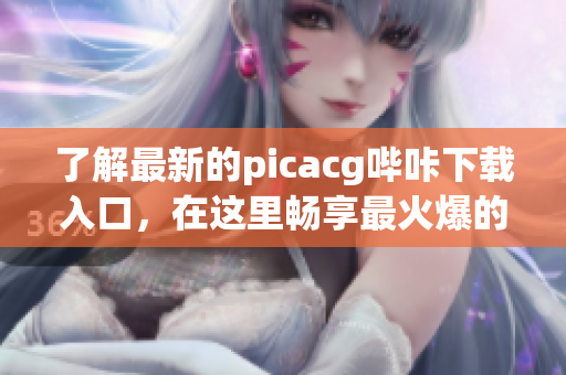 了解最新的picacg嗶咔下載入口，在這里暢享最火爆的ACG資源