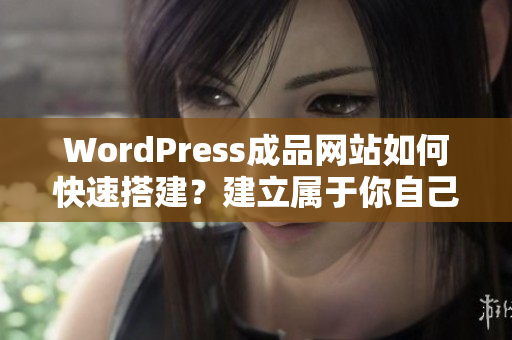 WordPress成品網(wǎng)站如何快速搭建？建立屬于你自己的完美網(wǎng)站