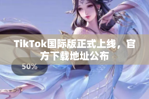 TikTok國際版正式上線，官方下載地址公布