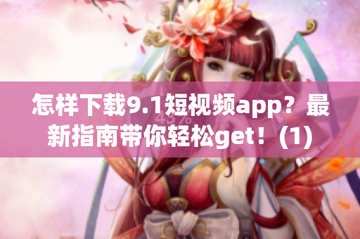 怎樣下載9.1短視頻app？最新指南帶你輕松get！(1)