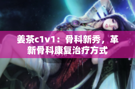 姜茶c1v1：骨科新秀，革新骨科康復(fù)治療方式