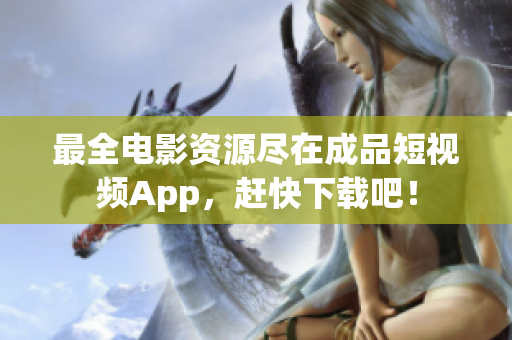 最全電影資源盡在成品短視頻App，趕快下載吧！