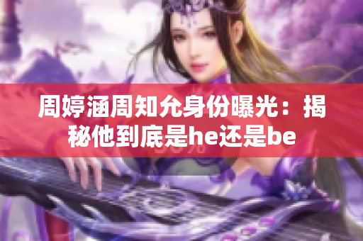 周婷涵周知允身份曝光：揭秘他到底是he還是be