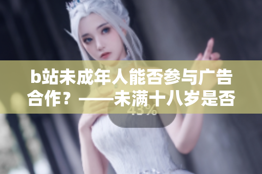 b站未成年人能否參與廣告合作？——未滿十八歲是否合法？