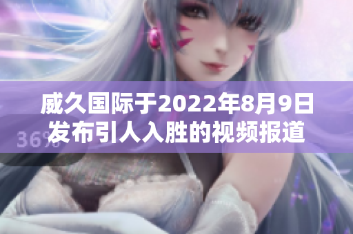 威久國際于2022年8月9日發(fā)布引人入勝的視頻報(bào)道