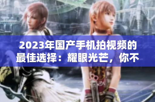 2023年國(guó)產(chǎn)手機(jī)拍視頻的最佳選擇：耀眼光芒，你不容錯(cuò)過的品牌
