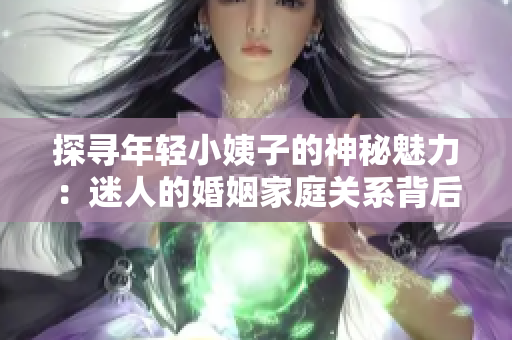 探尋年輕小姨子的神秘魅力：迷人的婚姻家庭關(guān)系背后隱藏的故事