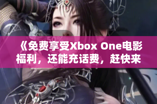 《免費(fèi)享受Xbox One電影福利，還能充話(huà)費(fèi)，趕快來(lái)領(lǐng)取吧！》