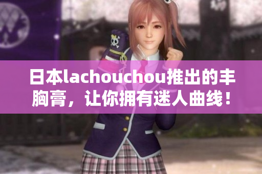 日本lachouchou推出的豐胸膏，讓你擁有迷人曲線！