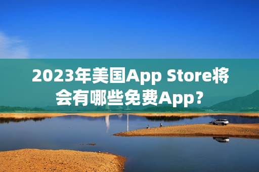 2023年美國(guó)App Store將會(huì)有哪些免費(fèi)App？