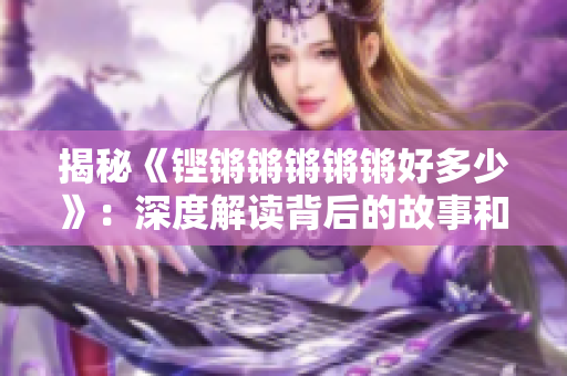 揭秘《鏗鏘鏘鏘鏘鏘好多少》：深度解讀背后的故事和意義