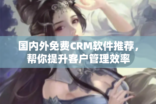 國內(nèi)外免費(fèi)CRM軟件推薦，幫你提升客戶管理效率