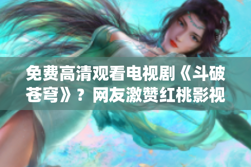 免費(fèi)高清觀看電視劇《斗破蒼穹》？網(wǎng)友激贊紅桃影視APP！(1)