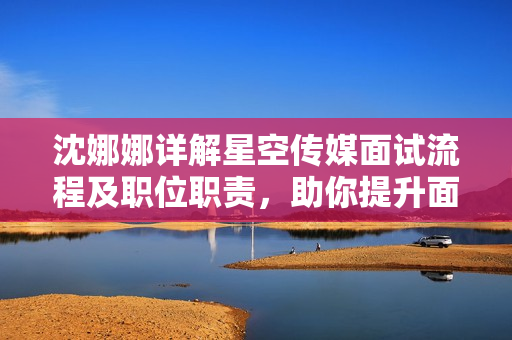 沈娜娜詳解星空傳媒面試流程及職位職責(zé)，助你提升面試成功率