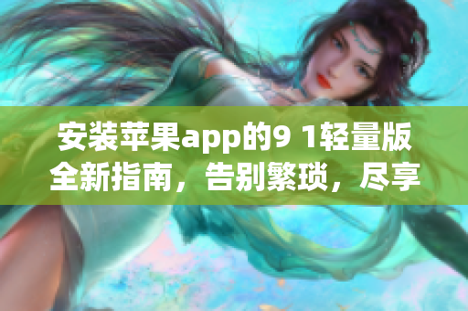 安裝蘋果app的9 1輕量版全新指南，告別繁瑣，盡享輕松體驗(yàn)