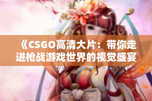 《CSGO高清大片：帶你走進槍戰(zhàn)游戲世界的視覺盛宴》