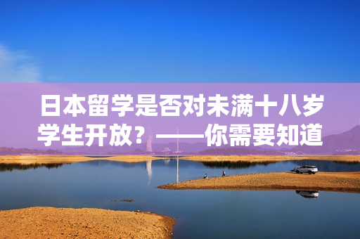 日本留學是否對未滿十八歲學生開放？——你需要知道的信息