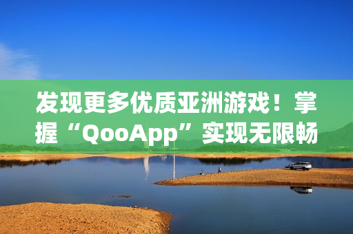 發(fā)現(xiàn)更多優(yōu)質亞洲游戲！掌握“QooApp”實現(xiàn)無限暢玩