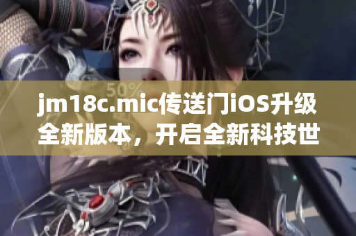 jm18c.mic傳送門iOS升級(jí)全新版本，開啟全新科技世界