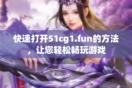 快速打開51cg1.fun的方法，讓您輕松暢玩游戲