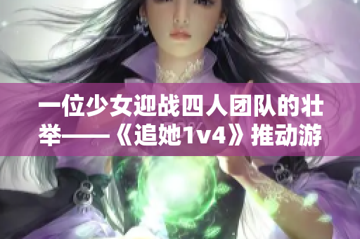 一位少女迎戰(zhàn)四人團(tuán)隊(duì)的壯舉——《追她1v4》推動(dòng)游戲界平衡性探討