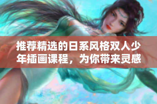 推薦精選的日系風(fēng)格雙人少年插畫課程，為你帶來靈感與創(chuàng)作技巧